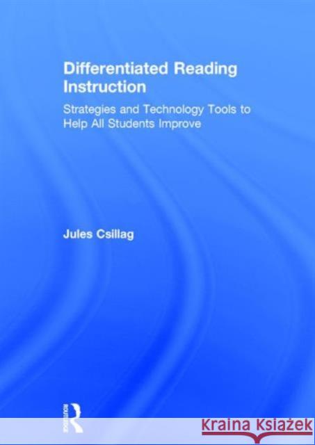 Differentiated Reading Instruction: Strategies and Technology Tools to Help All Students Improve Jules Csillag   9781138641211 Taylor and Francis