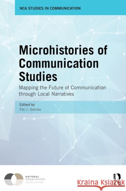 Microhistories of Communication Studies: Mapping the Future of Communication Through Local Narratives Pat J. Gehrke   9781138641334 Taylor and Francis