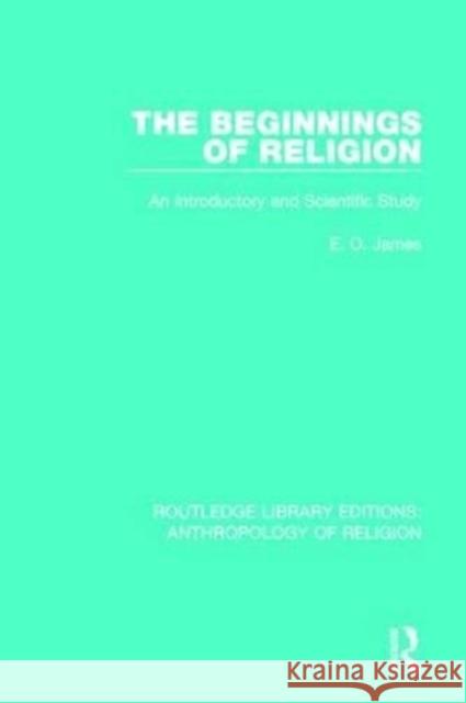 The Beginnings of Religion: An Introductory and Scientific Study E. O. James   9781138641747 Routledge