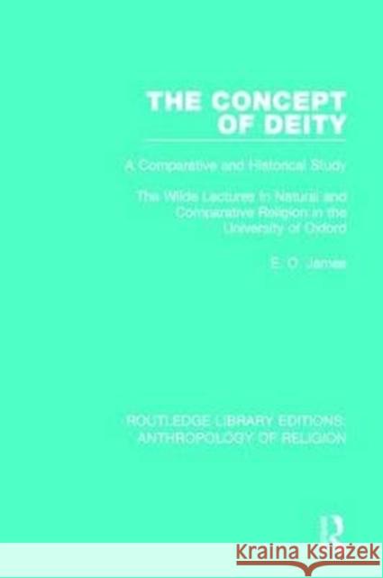 The Concept of Deity: A Comparative and Historical Study. the Wilde Lectures in Natural and Comparative Religion in the University of Oxford E. O. James 9781138641761 Routledge