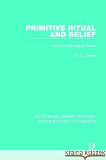 Primitive Ritual and Belief: An Anthropological Essay E. O. James 9781138641846 Routledge