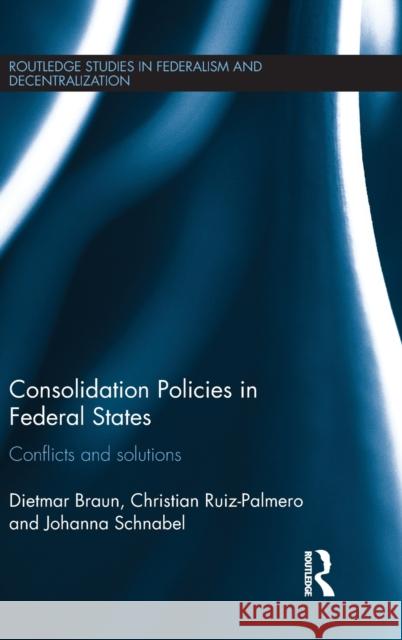 Consolidation Policies in Federal States: Conflicts and Solutions Dietmar Braun Christian Ruiz-Palmero Johanna Schnabel 9781138642010 Routledge