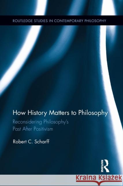 How History Matters to Philosophy: Reconsidering Philosophy's Past After Positivism Robert C. Scharff 9781138642157