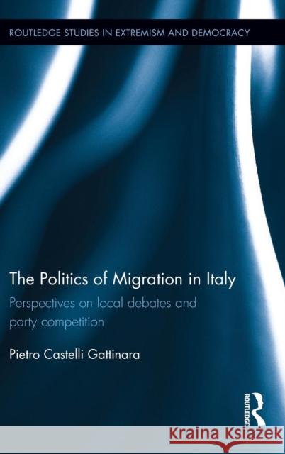 The Politics of Migration in Italy: Perspectives on Local Debates and Party Competition Pietro Castelli Gattinara   9781138642560 Taylor and Francis