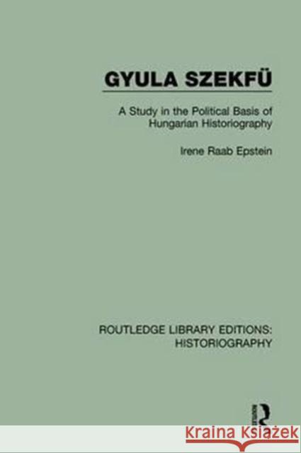 Gyula Szekfü: A Study in the Political Basis of Hungarian Historiography Raab Epstein, Irene 9781138642799 Routledge