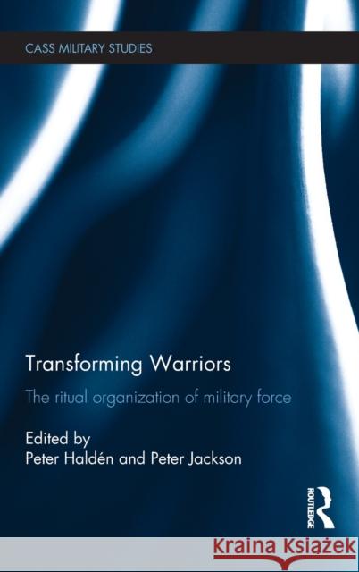 Transforming Warriors: The Ritual Organization of Military Force Peter HaldÃ©n Peter Jackson  9781138642836 Taylor and Francis