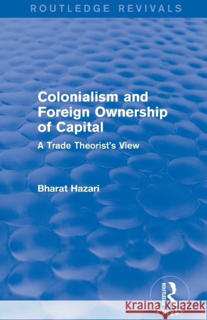 Colonialism and Foreign Ownership of Capital (Routledge Revivals): A Trade Theorist's View Bharat Hazari 9781138643604