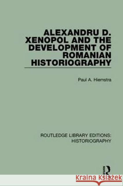 Alexandru D. Xenopol and the Development of Romanian Historiography Paul A. Hiemstra 9781138643741 Routledge