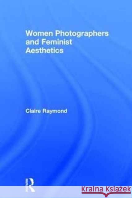 Women Photographers and Feminist Aesthetics Claire Raymond 9781138644274 Routledge