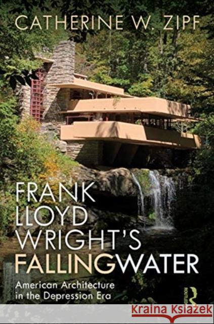 Frank Lloyd Wright’s Fallingwater: American Architecture in the Depression Era Catherine W Zipf (Massachusetts Institute of Technology, USA) 9781138644359 Taylor & Francis Ltd