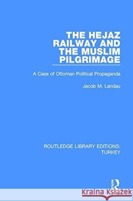 The Hejaz Railway and the Muslim Pilgrimage: A Case of Ottoman Political Propaganda Jacob M. Landau 9781138644731