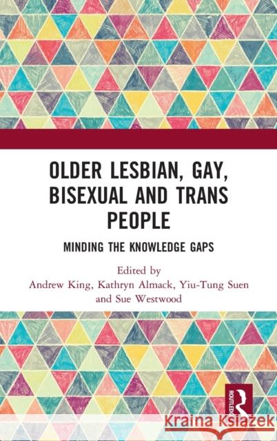 Older Lesbian, Gay, Bisexual and Trans People: Minding the Knowledge Gaps Andrew King Kathryn Almack Yiu-Tung Suen 9781138644939 Routledge