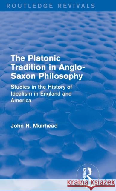 The Platonic Tradition in Anglo-Saxon Philosophy: Studies in the History of Idealism in England and America John H. Muirhead 9781138645615 Routledge