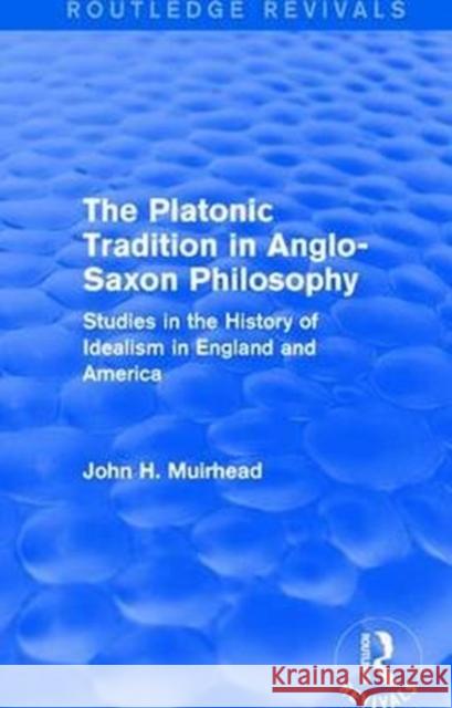The Platonic Tradition in Anglo-Saxon Philosophy: Studies in the History of Idealism in England and America Muirhead, John H. 9781138645691 