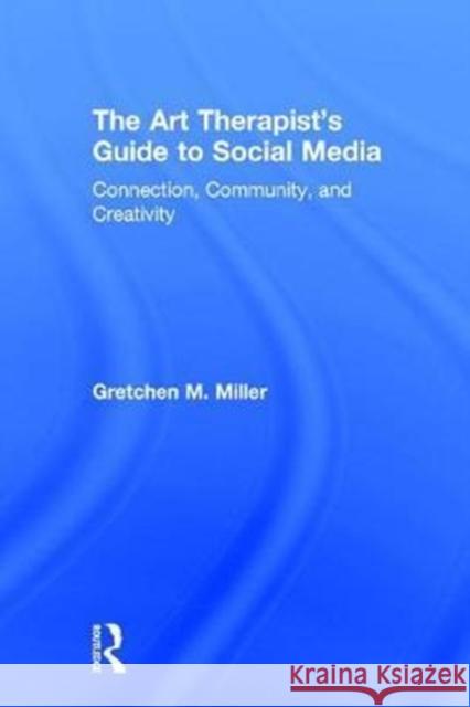 The Art Therapist's Guide to Social Media: Connection, Community, and Creativity Gretchen M. Miller (Ursuline College, Ohio, USA) 9781138645899