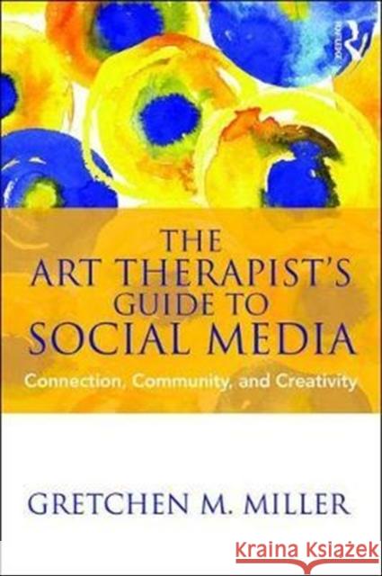 The Art Therapist's Guide to Social Media: Connection, Community, and Creativity Gretchen M. Miller (Ursuline College, Ohio, USA) 9781138645905 Taylor & Francis Ltd