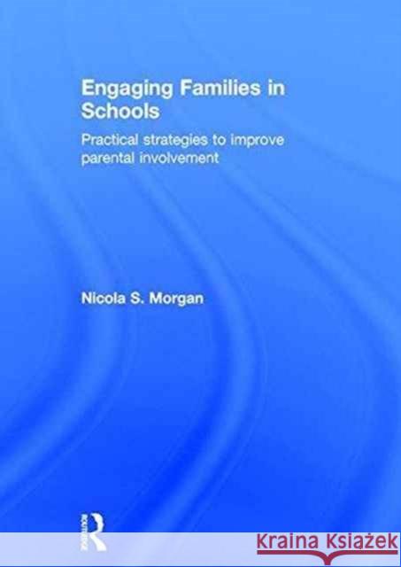 Engaging Families in Schools: Practical Strategies to Improve Parental Involvement Nicola S. Morgan 9781138646247
