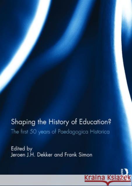 Shaping the History of Education?: The First 50 Years of Paedagogica Historica Jeroen J. H. Dekker Frank Simon 9781138646506 Routledge