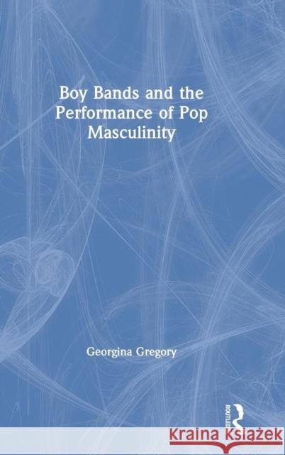 Boy Bands and the Performance of Pop Masculinity Georgina Gregory 9781138647312 Routledge