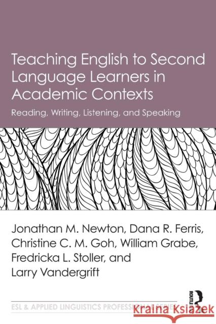 Teaching English to Second Language Learners in Academic Contexts: Reading, Writing, Listening, and Speaking Jonathan M. Newton Dana R. Ferris Christine C. M. Goh 9781138647602 Routledge