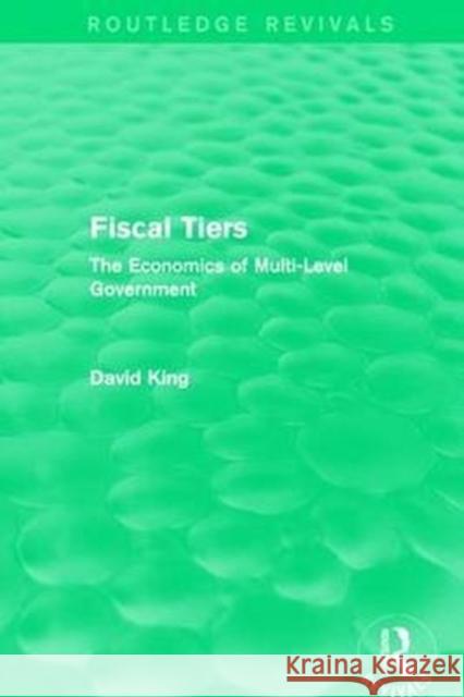 Fiscal Tiers (Routledge Revivals): The Economics of Multi-Level Government King, David 9781138648135
