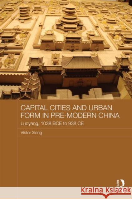 Capital Cities and Urban Form in Pre-Modern China: Luoyang, 1038 Bce to 938 Ce Victor C. Xiong   9781138648142 Taylor and Francis