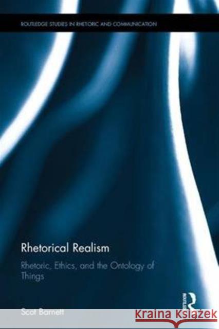 Rhetorical Realism: Rhetoric, Ethics, and the Ontology of Things Scot Barnett 9781138648210 Routledge