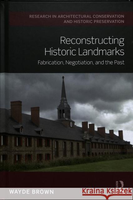 Reconstructing Historic Landmarks: Fabrication, Negotiation, and the Past Wayde Brown 9781138648319 Routledge