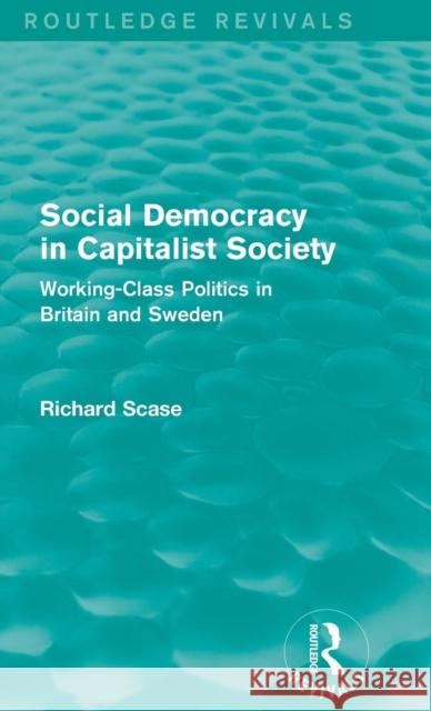 Social Democracy in Capitalist Society (Routledge Revivals): Working-Class Politics in Britain and Sweden Richard Scase 9781138648753
