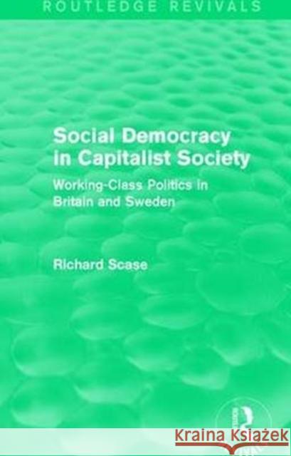 Social Democracy in Capitalist Society (Routledge Revivals): Working-Class Politics in Britain and Sweden Richard Scase 9781138648791