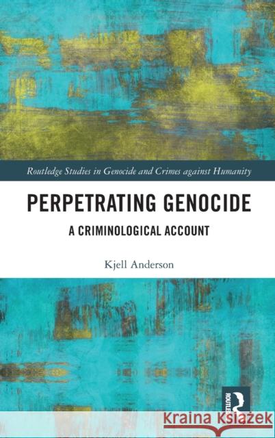 Perpetrating Genocide: A Criminological Account Kjell Anderson 9781138648814