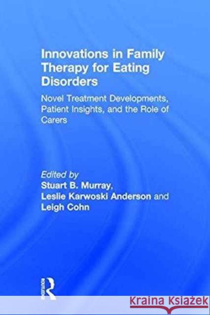 Innovations in Family Therapy for Eating Disorders: Novel Treatment Developments, Patient Insights, and the Role of Carers Stuart Murray Leslie Anderson Leigh Cohn 9781138648982