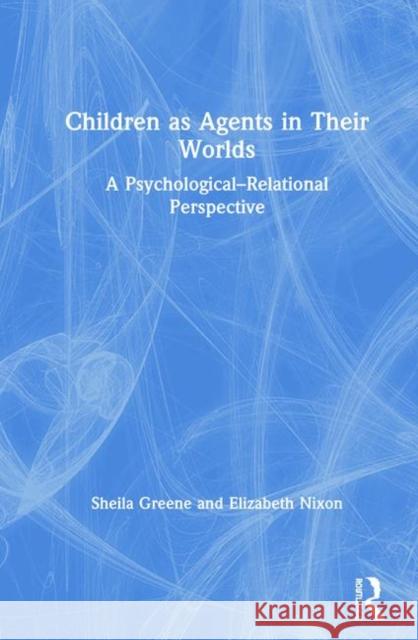 Children as Agents in Their Worlds: A Psychological-Relational Perspective Greene, Sheila 9781138649224