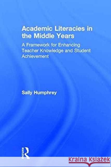 Academic Literacies in the Middle Years: A Framework for Enhancing Teacher Knowledge and Student Achievement Sally Humphrey 9781138649958 Routledge