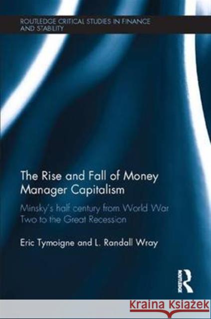 The Rise and Fall of Money Manager Capitalism: Minsky's Half Century from World War Two to the Great Recession Eric Tymoigne L. Randall Wray 9781138650169 Routledge
