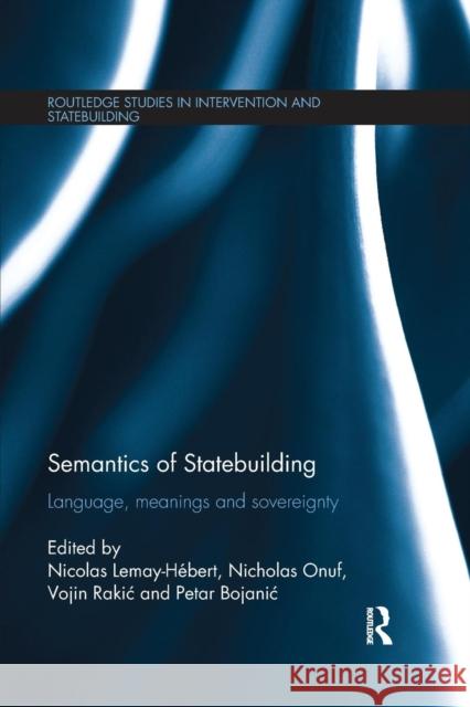 Semantics of Statebuilding: Language, Meanings and Sovereignty Nicolas Lemay-Hebert Nicholas Onuf Vojin Raki 9781138650251