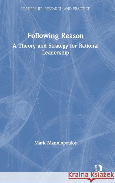 Following Reason: A Theory and Strategy for Rational Leadership Mark Manolopoulos 9781138650572