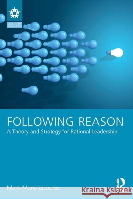 Following Reason: A Theory and Strategy for Rational Leadership Mark Manolopoulos 9781138650589