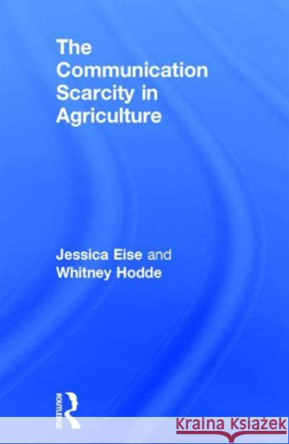 The Communication Scarcity in Agriculture Jessica Eise Whitney Hodde 9781138650602