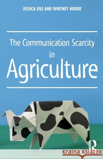 The Communication Scarcity in Agriculture Jessica Eise Whitney Hodde 9781138650619