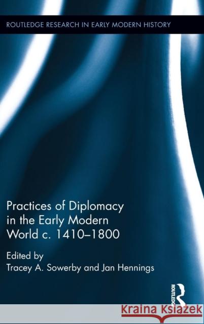 Practices of Diplomacy in the Early Modern World C.1410-1800 Tracey A. Sowerby Jan Hennings 9781138650633 Routledge