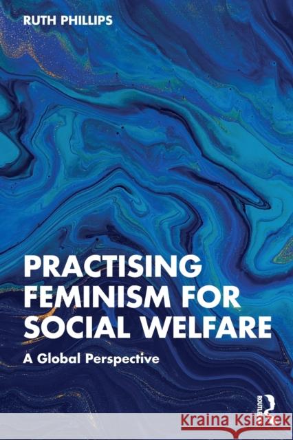 Practising Feminism for Social Welfare: A Global Perspective Phillips, Ruth 9781138650688