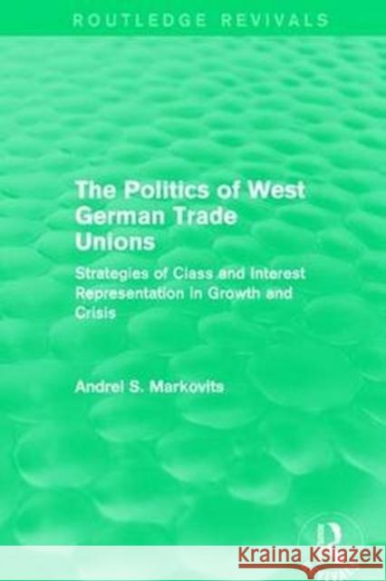 The Politics of West German Trade Unions: Strategies of Class and Interest Representation in Growth and Crisis Markovits, Andrei 9781138650992