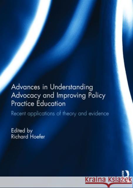 Advances in Understanding Advocacy and Improving Policy Practice Education: Recent Applications of Theory and Evidence Richard Hoefer   9781138651258