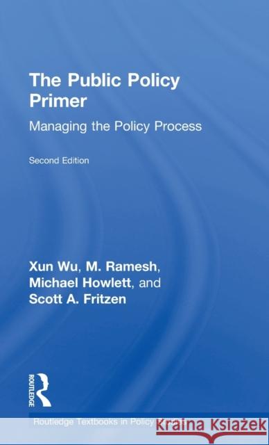 The Public Policy Primer: Managing the Policy Process Xun Wu M. Ramesh Michael Howlett 9781138651531 Routledge