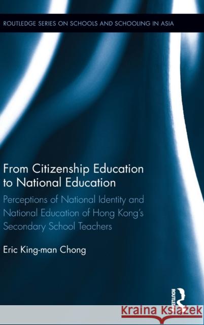 From Citizenship Education to National Education: Perceptions of National Identity and National Education of Hong Kong's Secondary School Teachers King Man Eric Chong 9781138651661 Routledge