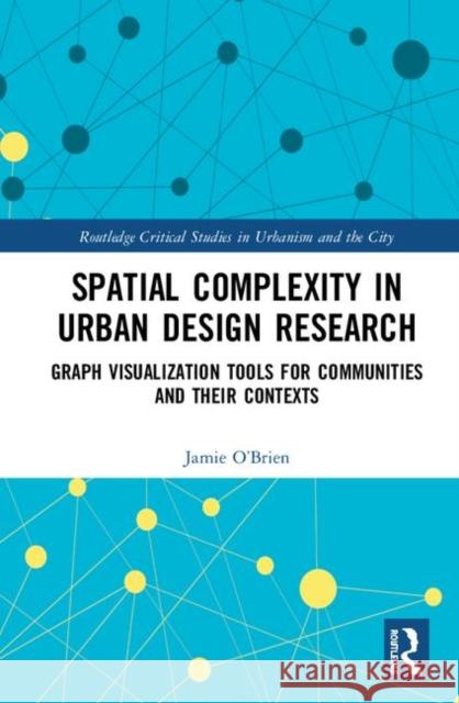 Spatial Complexity in Urban Design Research: Graph Visualization Tools for Communities and Their Contexts O'Brien, Jamie 9781138652057 Routledge