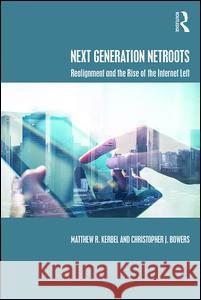 Next Generation NetRoots: Realignment and the Rise of the Internet Left Matthew R. Kerbel Christopher J. Bowers  9781138652477