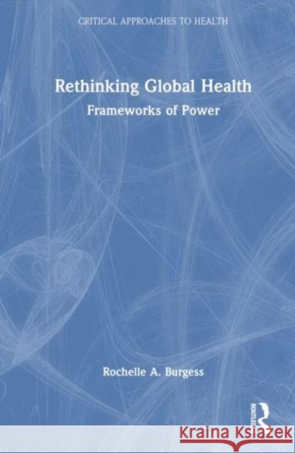 Rethinking Global Health: Frameworks of Power Rochelle Burgess 9781138653153 Routledge