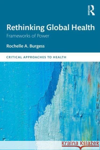 Rethinking Global Health: Frameworks of Power Rochelle Burgess 9781138653160 Routledge